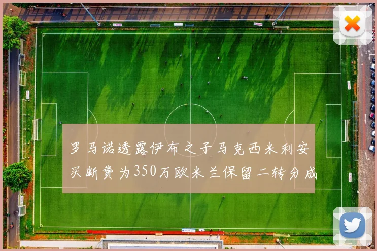 罗马诺透露伊布之子马克西米利安买断费为350万欧米兰保留二转分成