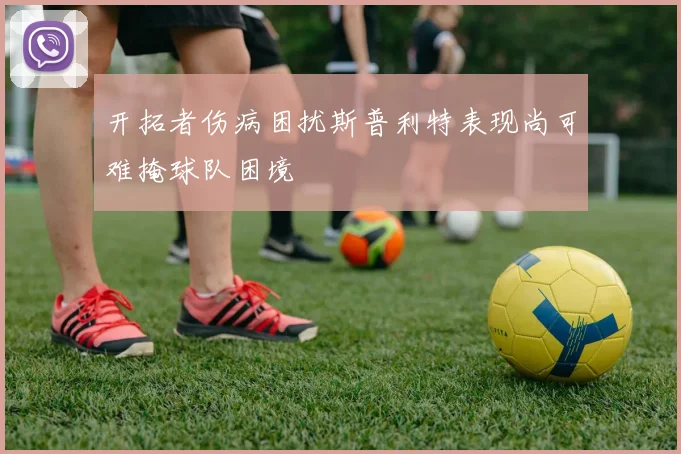 开拓者伤病困扰斯普利特表现尚可难掩球队困境