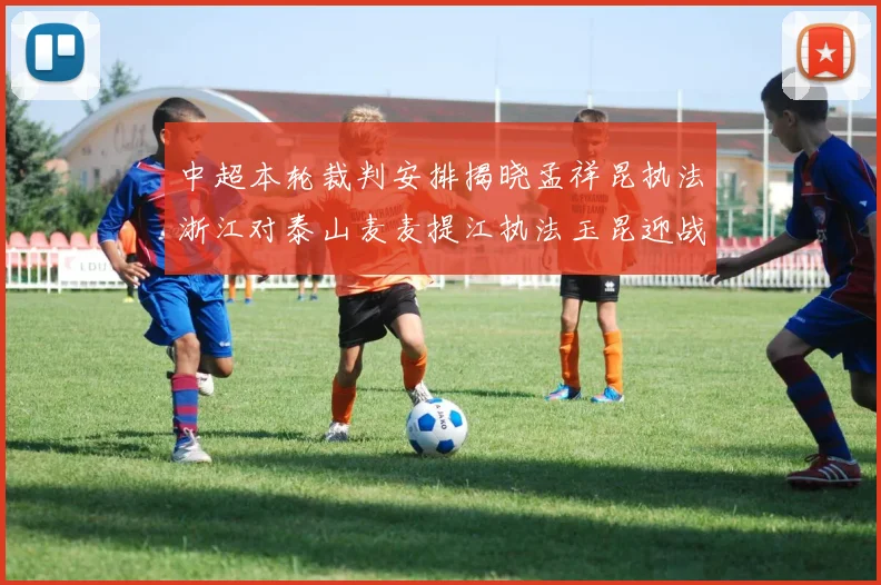 中超本轮裁判安排揭晓孟祥昆执法浙江对泰山麦麦提江执法玉昆迎战津门虎