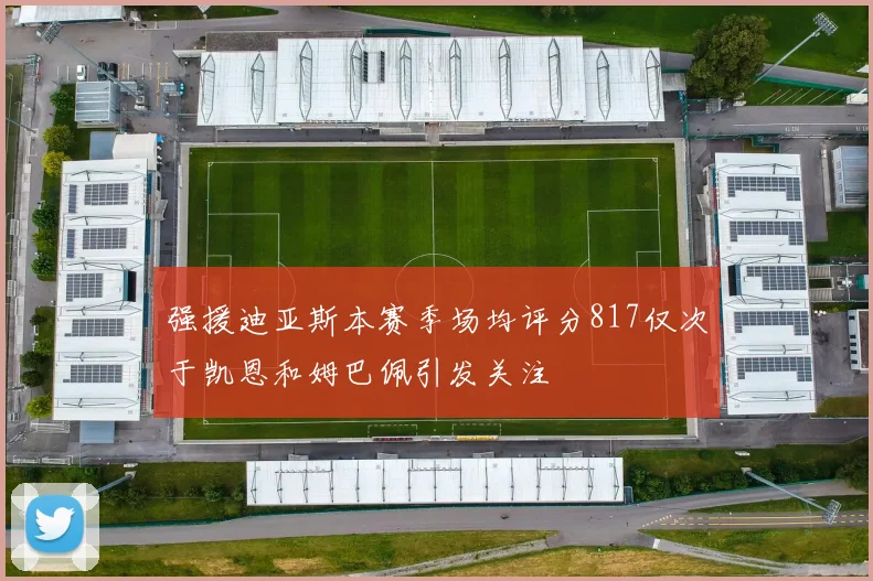 强援迪亚斯本赛季场均评分817仅次于凯恩和姆巴佩引发关注