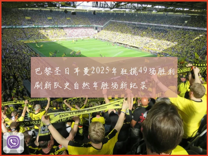 巴黎圣日耳曼2025年狂揽49场胜利刷新队史自然年胜场新纪录