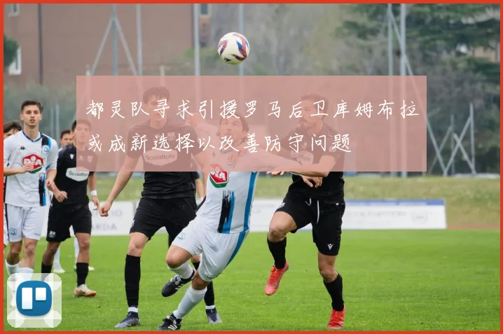 都灵队寻求引援罗马后卫库姆布拉或成新选择以改善防守问题