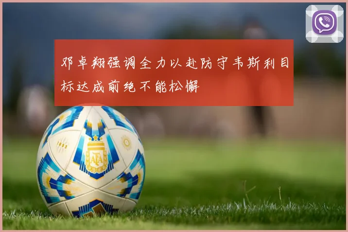 邓卓翔强调全力以赴防守韦斯利目标达成前绝不能松懈