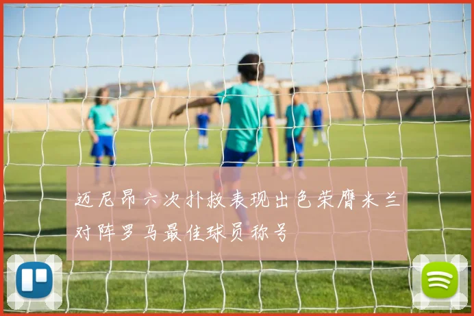 迈尼昂六次扑救表现出色荣膺米兰对阵罗马最佳球员称号