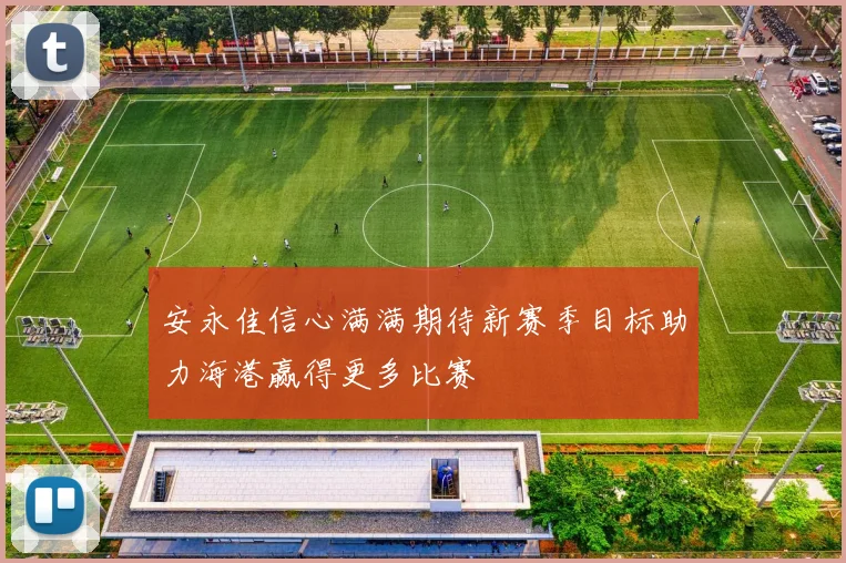 安永佳信心满满期待新赛季目标助力海港赢得更多比赛