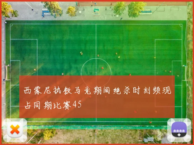 西蒙尼执教马竞期间绝杀时刻频现占同期比赛45