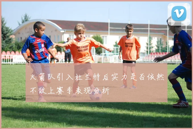 火箭队引入杜兰特后实力是否依然不敌上赛季表现分析