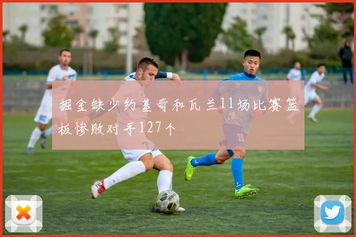 掘金缺少约基奇和瓦兰11场比赛篮板惨败对手127个