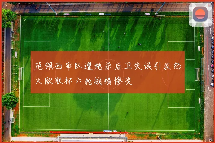 范佩西率队遭绝杀后卫失误引发怒火欧联杯六轮战绩惨淡