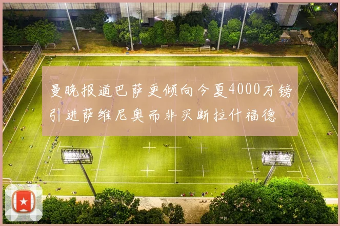 曼晚报道巴萨更倾向今夏4000万镑引进萨维尼奥而非买断拉什福德