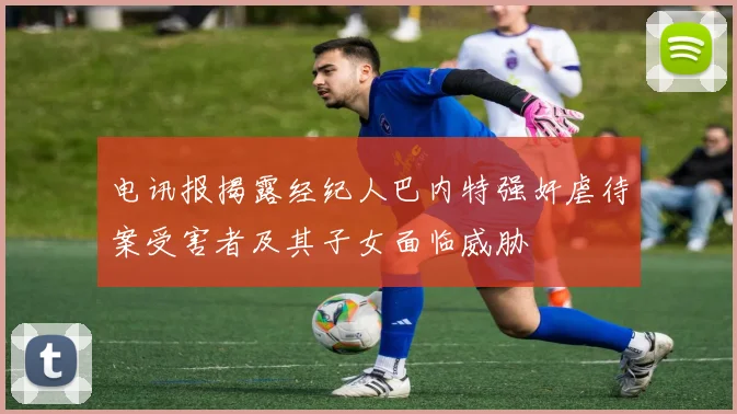 电讯报揭露经纪人巴内特强奸虐待案受害者及其子女面临威胁