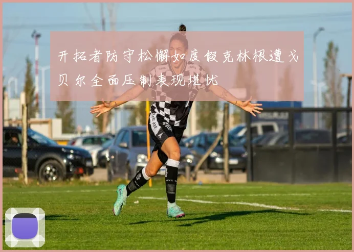 开拓者防守松懈如度假克林根遭戈贝尔全面压制表现堪忧
