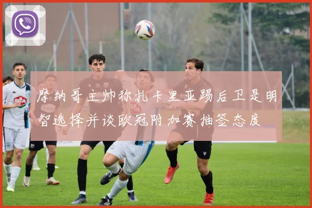 摩纳哥主帅称扎卡里亚踢后卫是明智选择并谈欧冠附加赛抽签态度